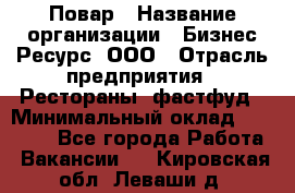 Повар › Название организации ­ Бизнес Ресурс, ООО › Отрасль предприятия ­ Рестораны, фастфуд › Минимальный оклад ­ 24 000 - Все города Работа » Вакансии   . Кировская обл.,Леваши д.